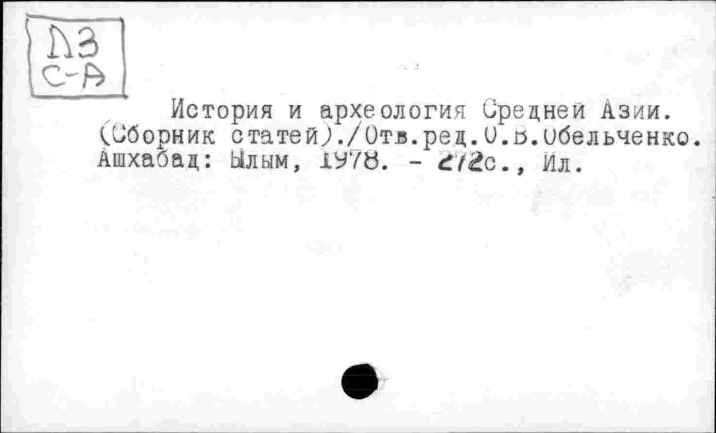 ﻿История и археология Средней Азии. (Сборник статей;./Отв.ред.и.о.ибельченко. Ашхабад: Ылым, 1У7Ь. - d/£c.» Ил.